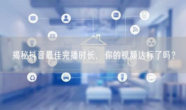 揭秘抖音最佳完播时长,你的视频达标了吗?