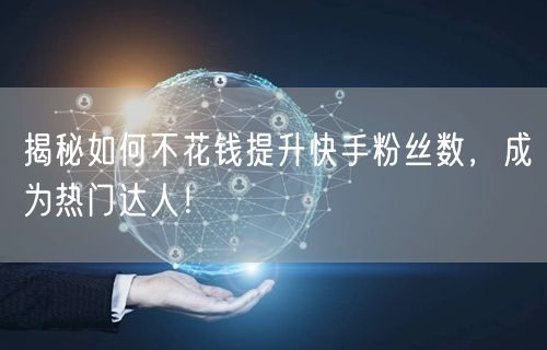 揭秘如何不花钱提升快手粉丝数,成为热门达人!