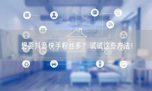 想要抖音快手粉丝多?试试这些方法!