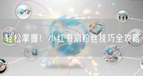 轻松掌握!小红书刷粉丝技巧全攻略