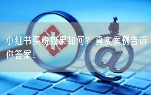 小红书买粉效果如何?真实案例告诉你答案!