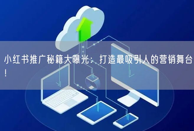 小红书推广秘籍大曝光：打造最吸引人的营销舞台！