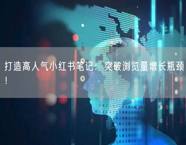 打造高人气小红书笔记:突破浏览量增长瓶颈!