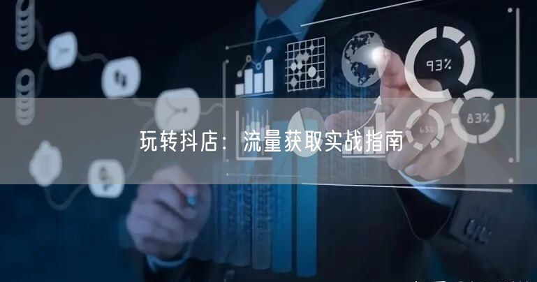 玩转抖店:流量获取实战指南