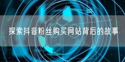 探索抖音粉丝购买网站背后的故事