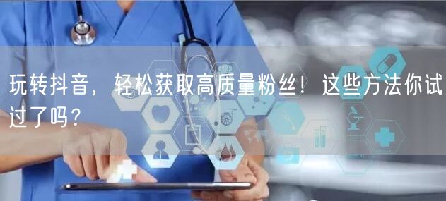 玩转抖音，轻松获取高质量粉丝！这些方法你试过了吗？