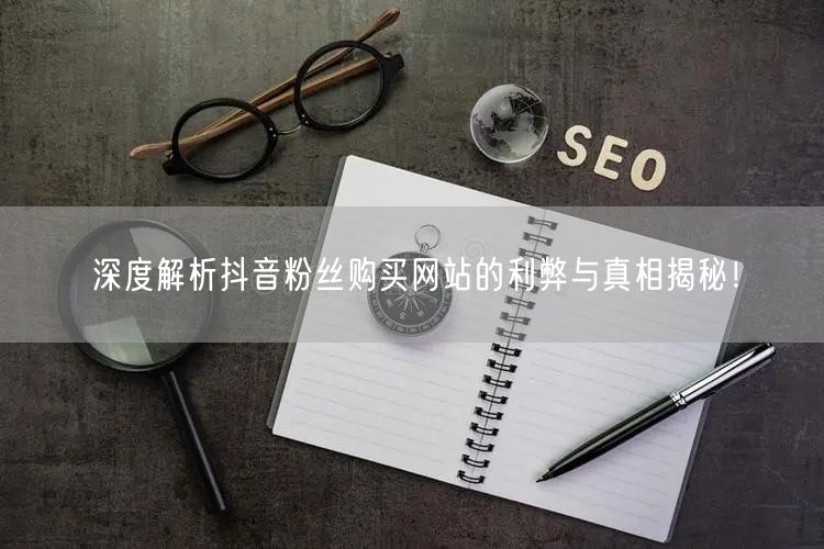深度解析抖音粉丝购买网站的利弊与真相揭秘！