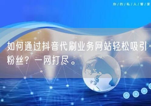 如何通过抖音代刷业务网站轻松吸引粉丝?一网打尽。