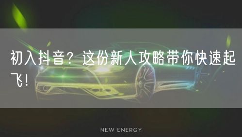 初入抖音？这份新人攻略带你快速起飞！