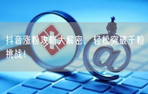 抖音涨粉攻略大解密,轻松突破千粉挑战!