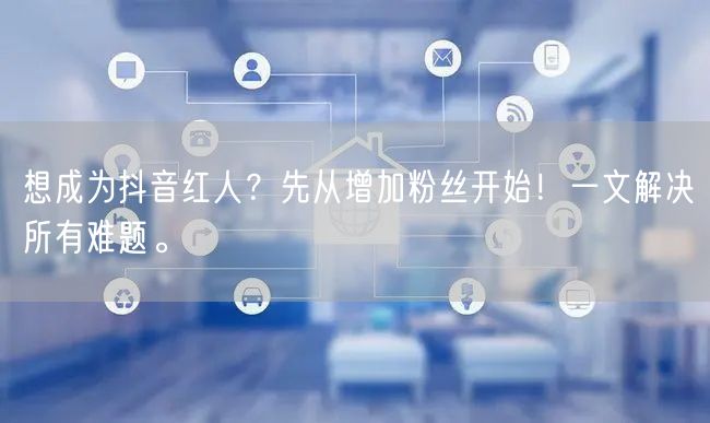 想成为抖音红人？先从增加粉丝开始！一文解决所有难题。