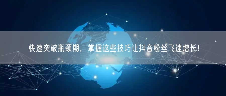 快速突破瓶颈期，掌握这些技巧让抖音粉丝飞速增长！