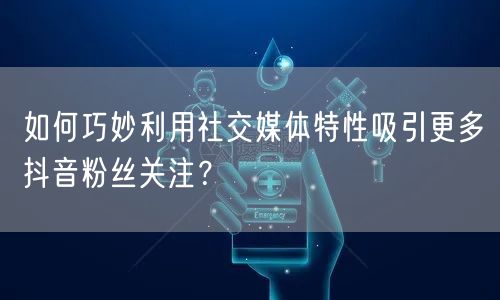 如何巧妙利用社交媒体特性吸引更多抖音粉丝关注？