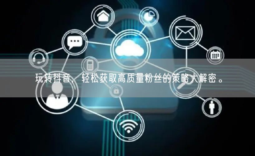 玩转抖音，轻松获取高质量粉丝的策略大解密。