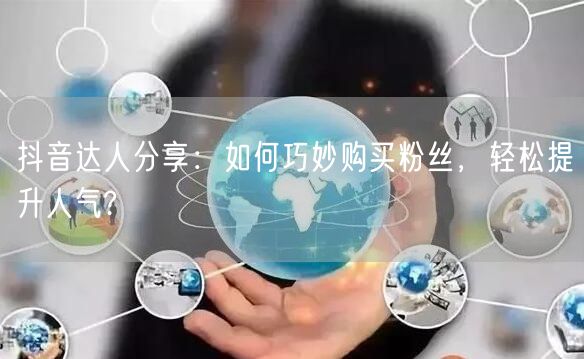 抖音达人分享：如何巧妙购买粉丝，轻松提升人气?