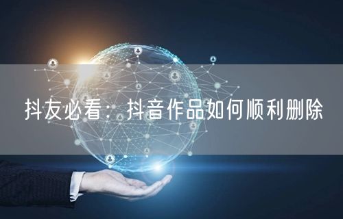 抖友必看:抖音作品如何顺利删除