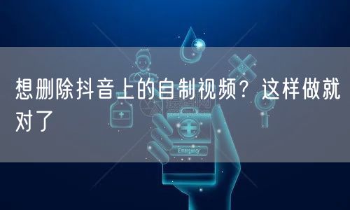 想删除抖音上的自制视频?这样做就对了