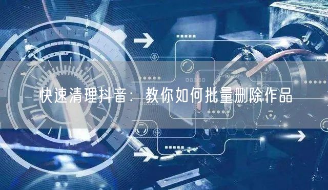 快速清理抖音:教你如何批量删除作品
