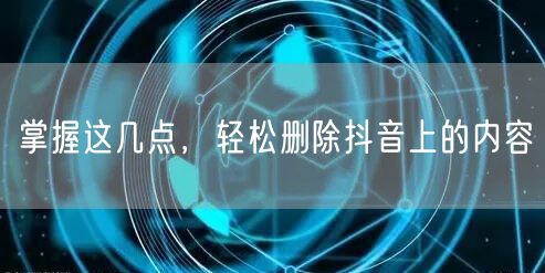 掌握这几点，轻松删除抖音上的内容