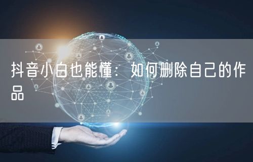抖音小白也能懂:如何删除自己的作品