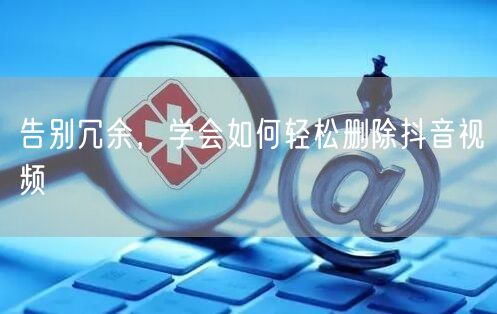 告别冗余,学会如何轻松删除抖音视频