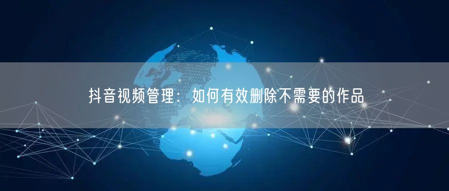 抖音视频管理:如何有效删除不需要的作品
