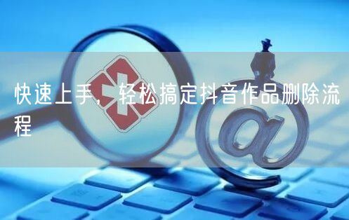 快速上手,轻松搞定抖音作品删除流程