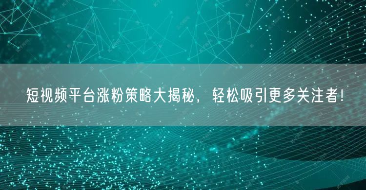 短视频平台涨粉策略大揭秘,轻松吸引更多关注者!