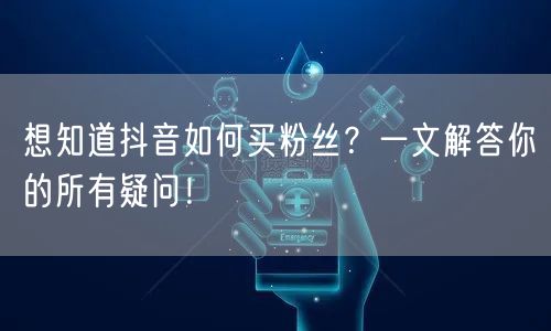 想知道抖音如何买粉丝？一文解答你的所有疑问！