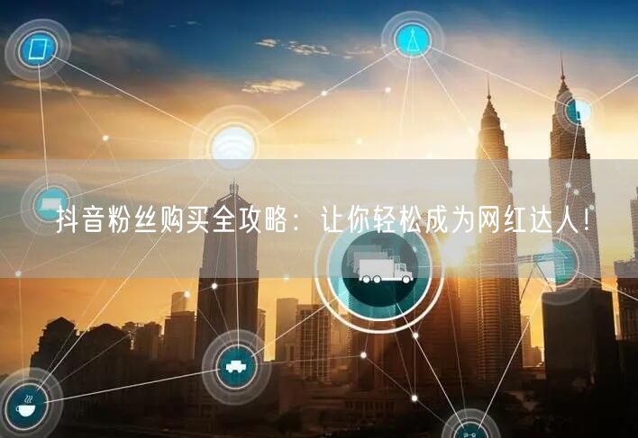 抖音粉丝购买全攻略：让你轻松成为网红达人！