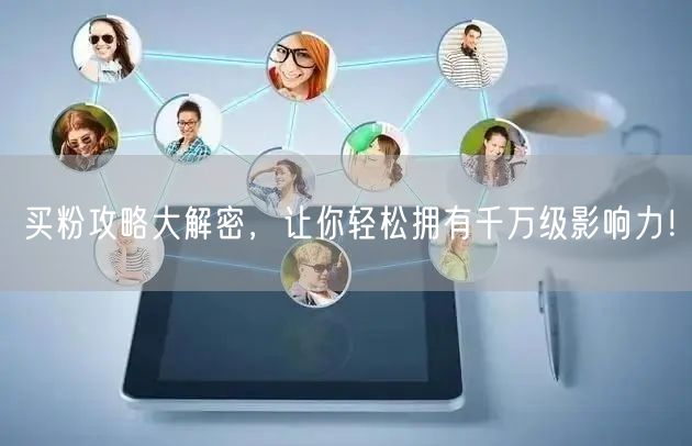 买粉攻略大解密，让你轻松拥有千万级影响力！