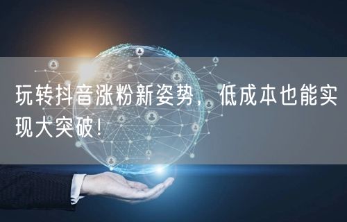 玩转抖音涨粉新姿势，低成本也能实现大突破！