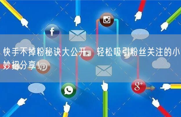 快手不掉粉秘诀大公开，轻松吸引粉丝关注的小妙招分享！