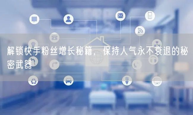 解锁快手粉丝增长秘籍，保持人气永不衰退的秘密武器