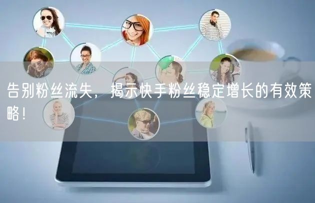 告别粉丝流失，揭示快手粉丝稳定增长的有效策略！