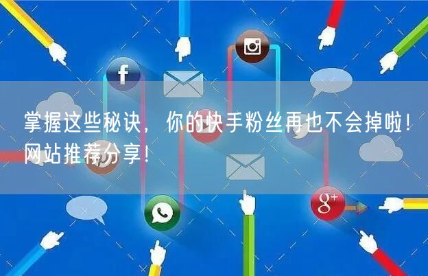 掌握这些秘诀，你的快手粉丝再也不会掉啦！网站推荐分享！