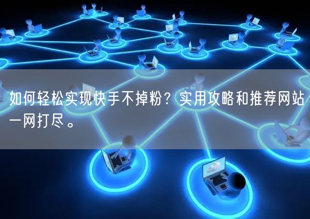 如何轻松实现快手不掉粉？实用攻略和推荐网站一网打尽。