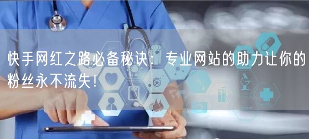 快手网红之路必备秘诀：专业网站的助力让你的粉丝永不流失！