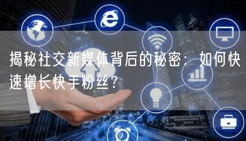 揭秘社交新媒体背后的秘密:如何快速增长快手粉丝?