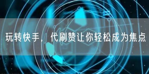 玩转快手,代刷赞让你轻松成为焦点
