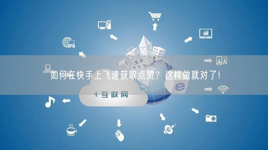 如何在快手上飞速获取点赞?这样做就对了!