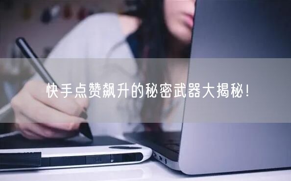 快手点赞飙升的秘密武器大揭秘!