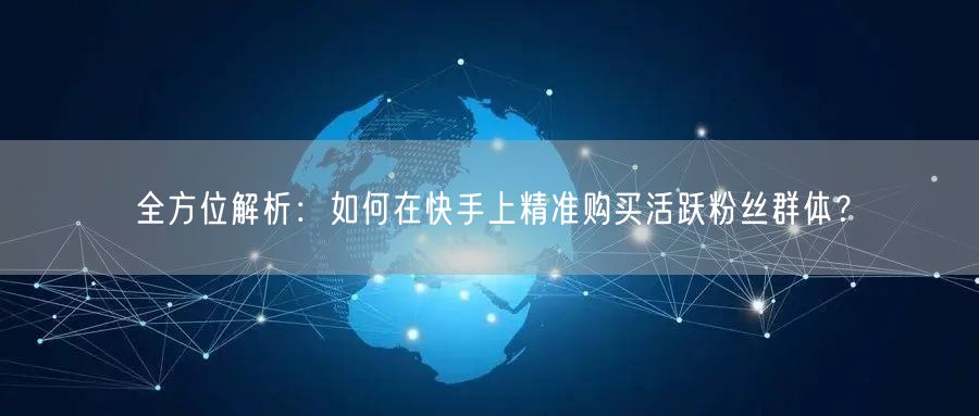 全方位解析:如何在快手上精准购买活跃粉丝群体?