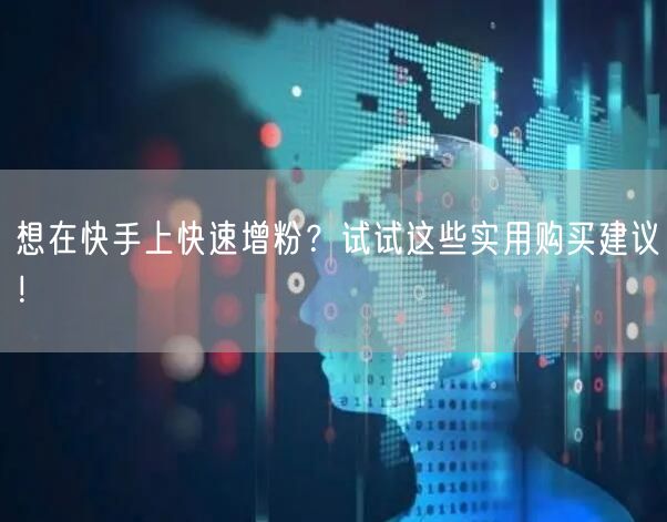 想在快手上快速增粉?试试这些实用购买建议!