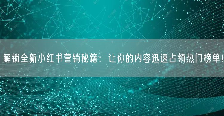 解锁全新小红书营销秘籍:让你的内容迅速占领热门榜单!