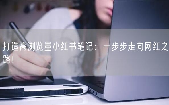 打造高浏览量小红书笔记:一步步走向网红之路!