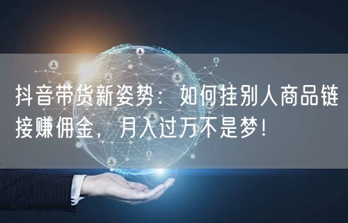 抖音带货新姿势：如何挂别人商品链接赚佣金，月入过万不是梦！