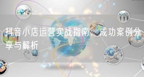 抖音小店运营实战指南:成功案例分享与解析