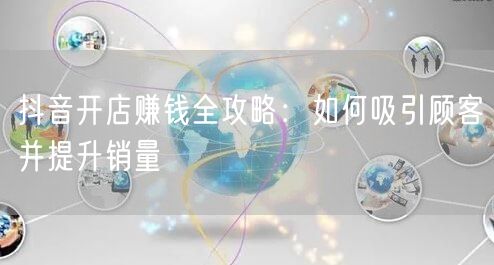 抖音开店赚钱全攻略:如何吸引顾客并提升销量