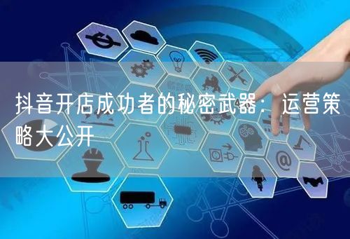 抖音开店成功者的秘密武器:运营策略大公开